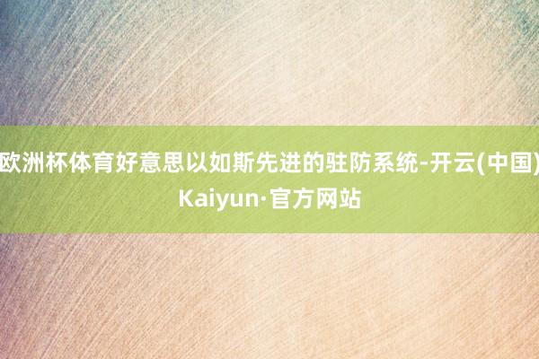 欧洲杯体育好意思以如斯先进的驻防系统-开云(中国)Kaiyun·官方网站