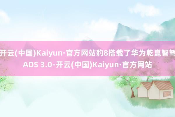 开云(中国)Kaiyun·官方网站豹8搭载了华为乾崑智驾ADS 3.0-开云(中国)Kaiyun·官方网站