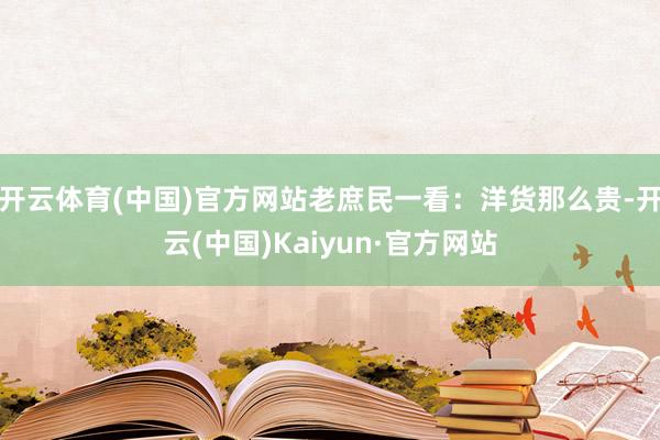 开云体育(中国)官方网站老庶民一看：洋货那么贵-开云(中国)Kaiyun·官方网站