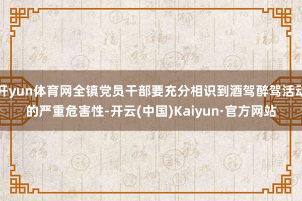 开yun体育网全镇党员干部要充分相识到酒驾醉驾活动的严重危害性-开云(中国)Kaiyun·官方网站