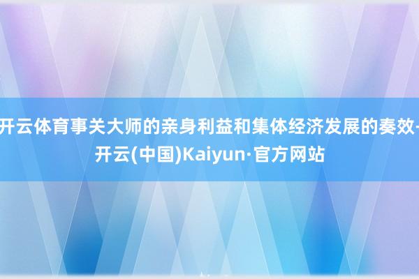 开云体育事关大师的亲身利益和集体经济发展的奏效-开云(中国)Kaiyun·官方网站