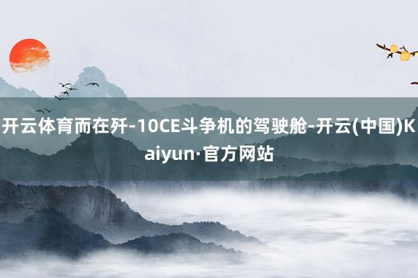 开云体育而在歼-10CE斗争机的驾驶舱-开云(中国)Kaiyun·官方网站