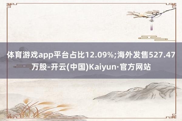 体育游戏app平台占比12.09%;海外发售527.47万股-开云(中国)Kaiyun·官方网站