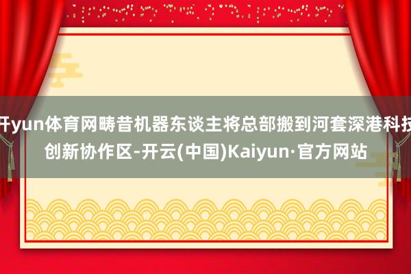 开yun体育网畴昔机器东谈主将总部搬到河套深港科技创新协作区-开云(中国)Kaiyun·官方网站