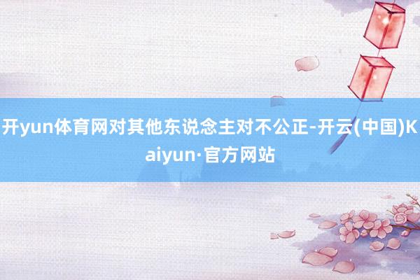 开yun体育网对其他东说念主对不公正-开云(中国)Kaiyun·官方网站