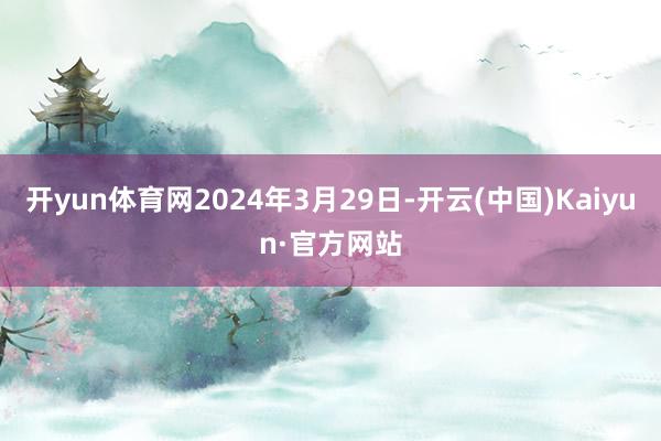 开yun体育网2024年3月29日-开云(中国)Kaiyun·官方网站