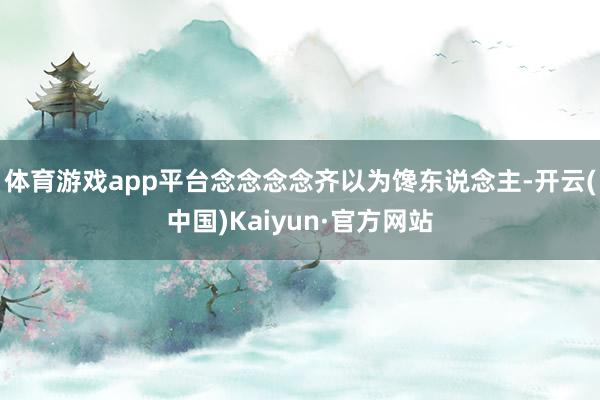 体育游戏app平台念念念念齐以为馋东说念主-开云(中国)Kaiyun·官方网站