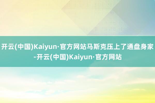 开云(中国)Kaiyun·官方网站马斯克压上了通盘身家-开云(中国)Kaiyun·官方网站