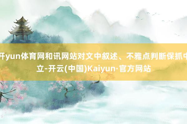 开yun体育网和讯网站对文中叙述、不雅点判断保抓中立-开云(中国)Kaiyun·官方网站