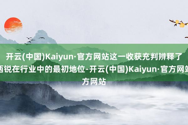 开云(中国)Kaiyun·官方网站这一收获充判辨释了西锐在行业中的最初地位-开云(中国)Kaiyun·官方网站