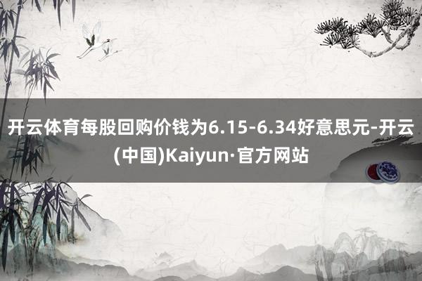 开云体育每股回购价钱为6.15-6.34好意思元-开云(中国)Kaiyun·官方网站