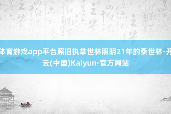 体育游戏app平台照旧执掌世林照明21年的桑世林-开云(中国)Kaiyun·官方网站