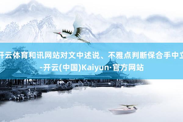 开云体育和讯网站对文中述说、不雅点判断保合手中立-开云(中国)Kaiyun·官方网站