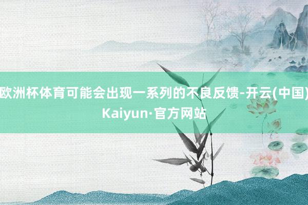 欧洲杯体育可能会出现一系列的不良反馈-开云(中国)Kaiyun·官方网站