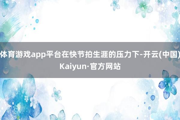 体育游戏app平台在快节拍生涯的压力下-开云(中国)Kaiyun·官方网站