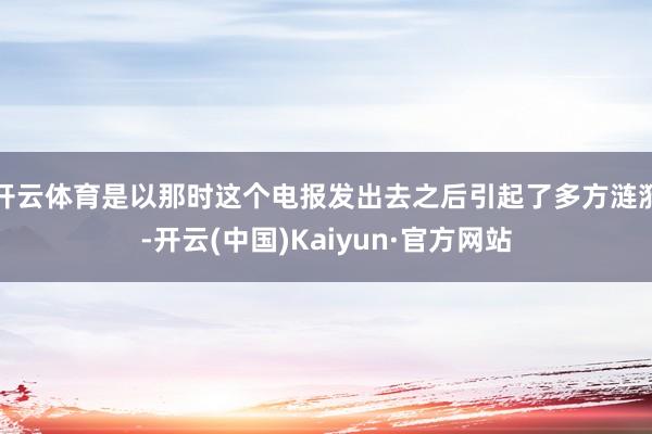 开云体育是以那时这个电报发出去之后引起了多方涟漪-开云(中国)Kaiyun·官方网站