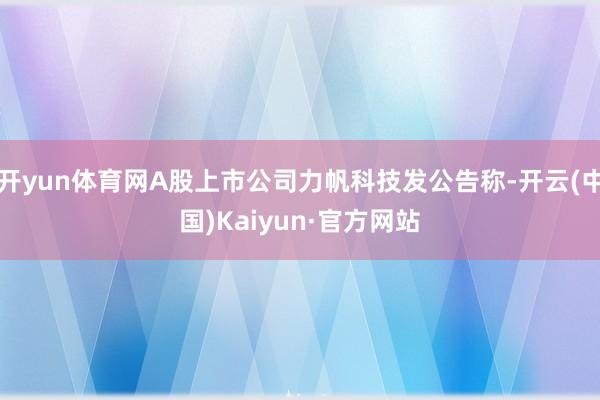 开yun体育网A股上市公司力帆科技发公告称-开云(中国)Kaiyun·官方网站