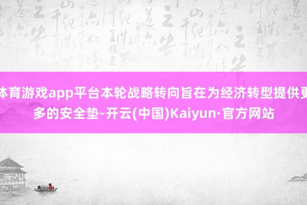 体育游戏app平台本轮战略转向旨在为经济转型提供更多的安全垫-开云(中国)Kaiyun·官方网站