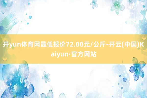 开yun体育网最低报价72.00元/公斤-开云(中国)Kaiyun·官方网站