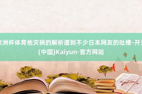 欧洲杯体育他灾祸的解析遭到不少日本网友的吐槽-开云(中国)Kaiyun·官方网站