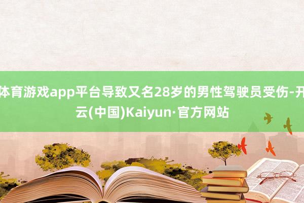 体育游戏app平台导致又名28岁的男性驾驶员受伤-开云(中国)Kaiyun·官方网站