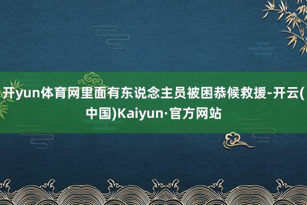 开yun体育网里面有东说念主员被困恭候救援-开云(中国)Kaiyun·官方网站