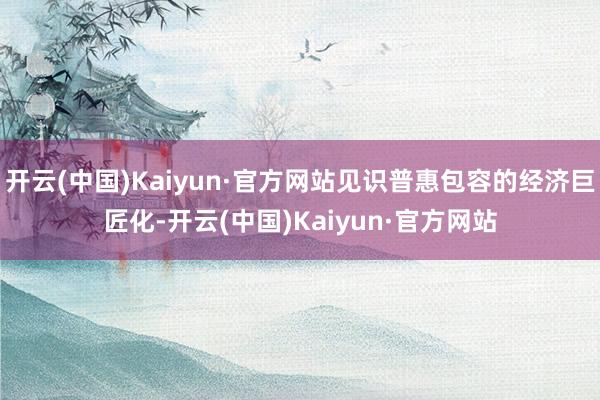 开云(中国)Kaiyun·官方网站见识普惠包容的经济巨匠化-开云(中国)Kaiyun·官方网站