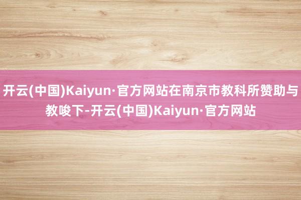 开云(中国)Kaiyun·官方网站在南京市教科所赞助与教唆下-开云(中国)Kaiyun·官方网站