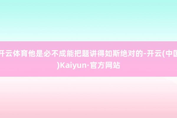 开云体育他是必不成能把题讲得如斯绝对的-开云(中国)Kaiyun·官方网站