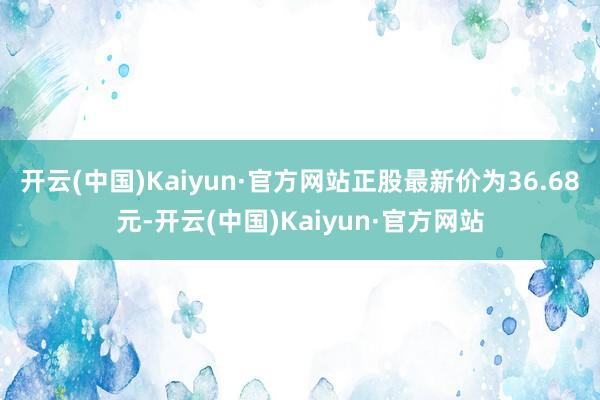 开云(中国)Kaiyun·官方网站正股最新价为36.68元-开云(中国)Kaiyun·官方网站