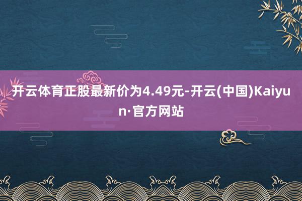 开云体育正股最新价为4.49元-开云(中国)Kaiyun·官方网站