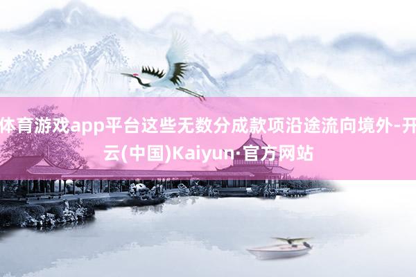 体育游戏app平台这些无数分成款项沿途流向境外-开云(中国)Kaiyun·官方网站