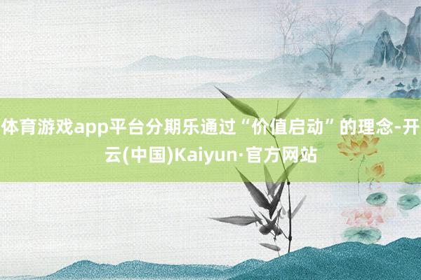 体育游戏app平台分期乐通过“价值启动”的理念-开云(中国)Kaiyun·官方网站