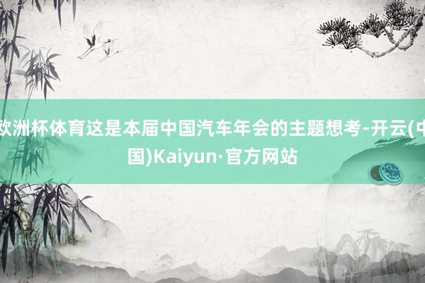 欧洲杯体育这是本届中国汽车年会的主题想考-开云(中国)Kaiyun·官方网站