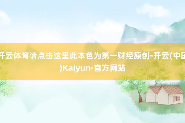 开云体育请点击这里此本色为第一财经原创-开云(中国)Kaiyun·官方网站