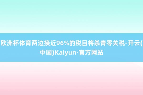 欧洲杯体育两边接近96%的税目将杀青零关税-开云(中国)Kaiyun·官方网站