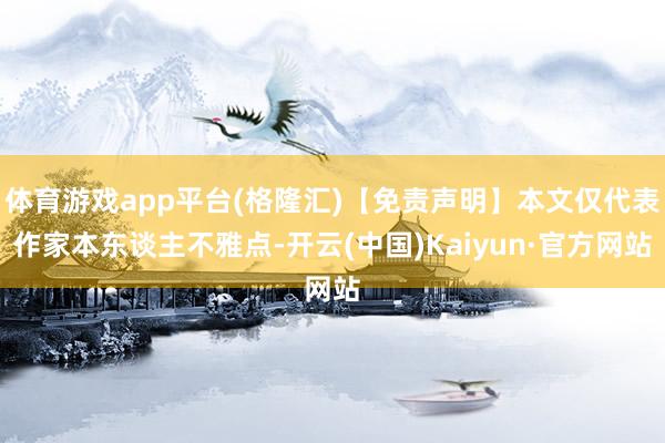 体育游戏app平台(格隆汇)【免责声明】本文仅代表作家本东谈主不雅点-开云(中国)Kaiyun·官方网站