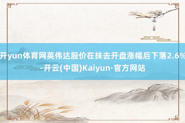 开yun体育网英伟达股价在抹去开盘涨幅后下落2.6%-开云(中国)Kaiyun·官方网站