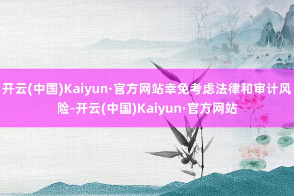 开云(中国)Kaiyun·官方网站幸免考虑法律和审计风险-开云(中国)Kaiyun·官方网站