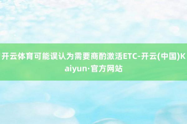 开云体育可能误认为需要商酌激活ETC-开云(中国)Kaiyun·官方网站