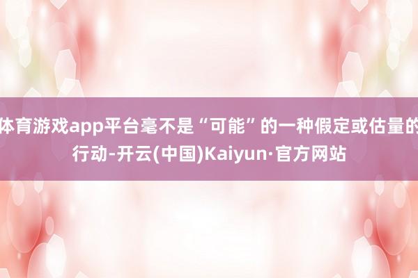 体育游戏app平台毫不是“可能”的一种假定或估量的行动-开云(中国)Kaiyun·官方网站