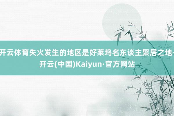 开云体育失火发生的地区是好莱坞名东谈主聚居之地-开云(中国)Kaiyun·官方网站