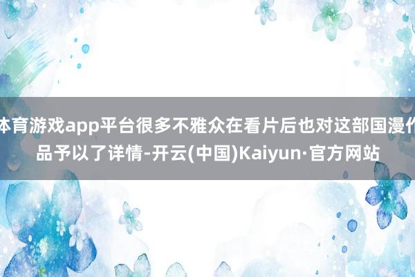 体育游戏app平台很多不雅众在看片后也对这部国漫作品予以了详情-开云(中国)Kaiyun·官方网站