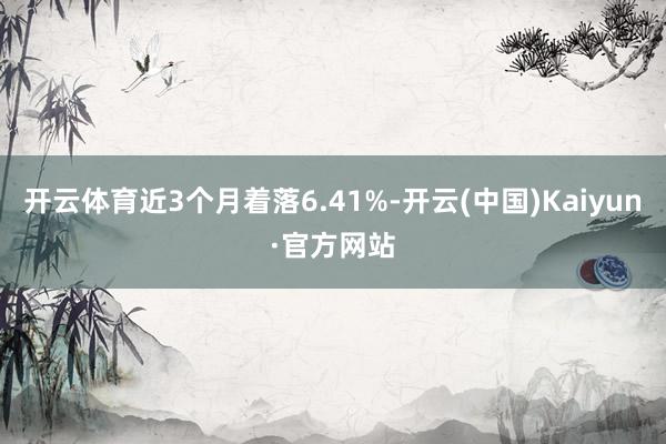 开云体育近3个月着落6.41%-开云(中国)Kaiyun·官方网站