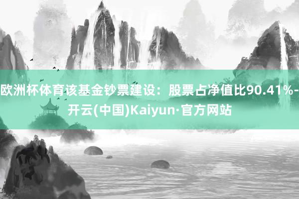 欧洲杯体育该基金钞票建设：股票占净值比90.41%-开云(中国)Kaiyun·官方网站