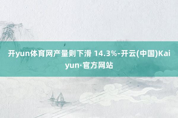 开yun体育网产量则下滑 14.3%-开云(中国)Kaiyun·官方网站