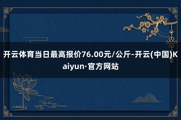 开云体育当日最高报价76.00元/公斤-开云(中国)Kaiyun·官方网站