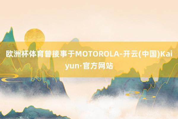 欧洲杯体育曾接事于MOTOROLA-开云(中国)Kaiyun·官方网站