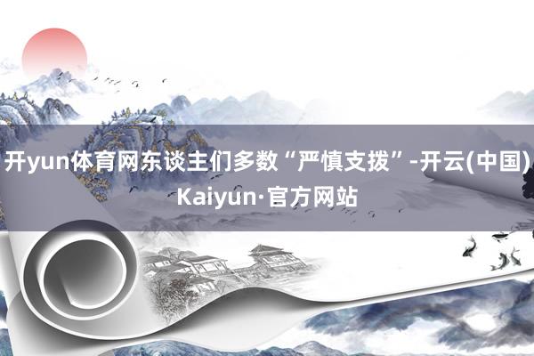 开yun体育网东谈主们多数“严慎支拨”-开云(中国)Kaiyun·官方网站