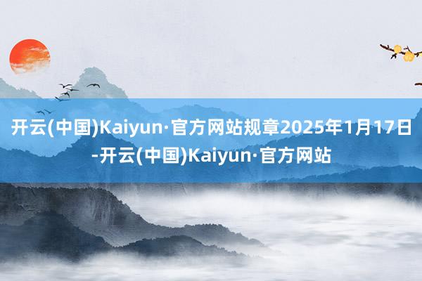 开云(中国)Kaiyun·官方网站规章2025年1月17日-开云(中国)Kaiyun·官方网站